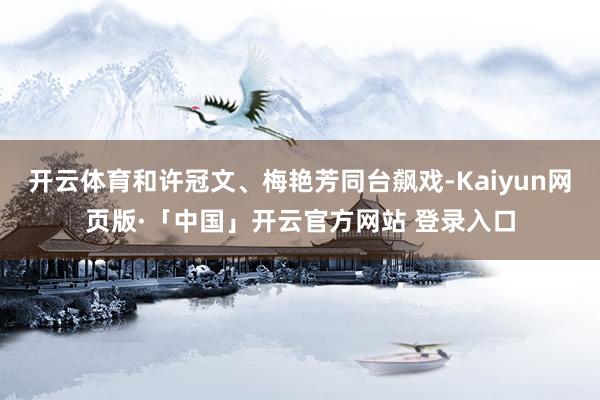 开云体育和许冠文、梅艳芳同台飙戏-Kaiyun网页版·「中国」开云官方网站 登录入口