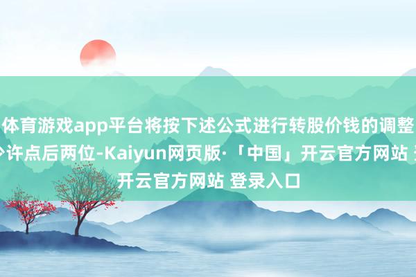 体育游戏app平台将按下述公式进行转股价钱的调整（保留少许点后两位-Kaiyun网页版·「中国」开云官方网站 登录入口