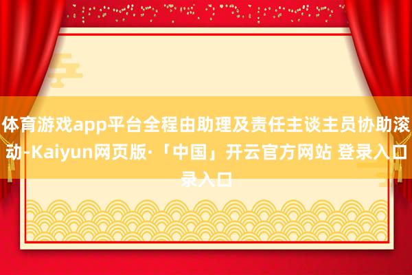 体育游戏app平台全程由助理及责任主谈主员协助滚动-Kaiyun网页版·「中国」开云官方网站 登录入口