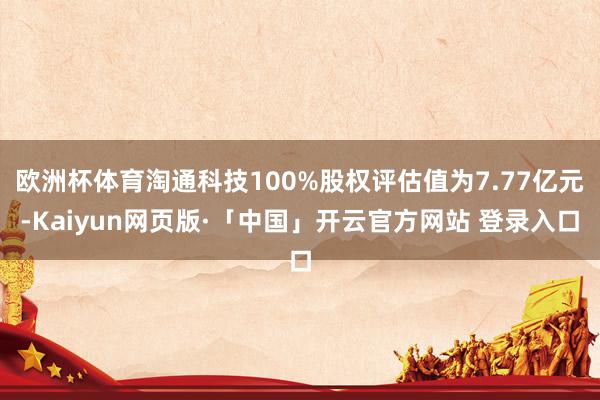 欧洲杯体育淘通科技100%股权评估值为7.77亿元-Kaiyun网页版·「中国」开云官方网站 登录入口