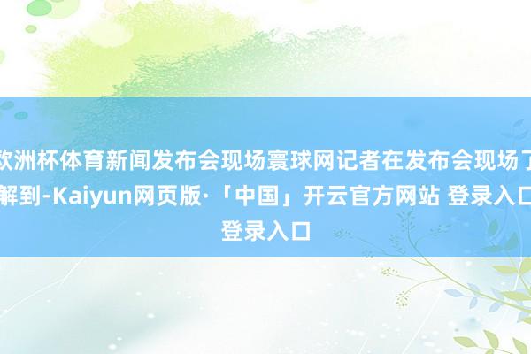 欧洲杯体育新闻发布会现场寰球网记者在发布会现场了解到-Kaiyun网页版·「中国」开云官方网站 登录入口