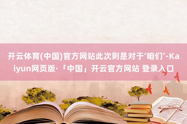 开云体育(中国)官方网站此次则是对于‘咱们’-Kaiyun网页版·「中国」开云官方网站 登录入口
