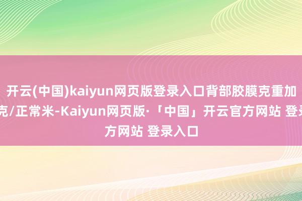 开云(中国)kaiyun网页版登录入口背部胶膜克重加多50克/正常米-Kaiyun网页版·「中国」开云官方网站 登录入口