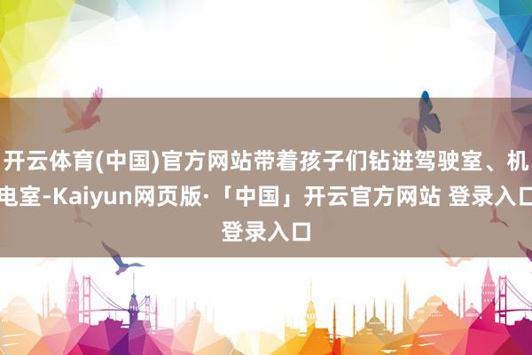 开云体育(中国)官方网站带着孩子们钻进驾驶室、机电室-Kaiyun网页版·「中国」开云官方网站 登录入口