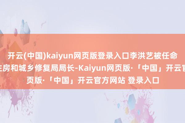 开云(中国)kaiyun网页版登录入口李洪艺被任命为惠州市惠阳区住房和城乡修复局局长-Kaiyun网页版·「中国」开云官方网站 登录入口