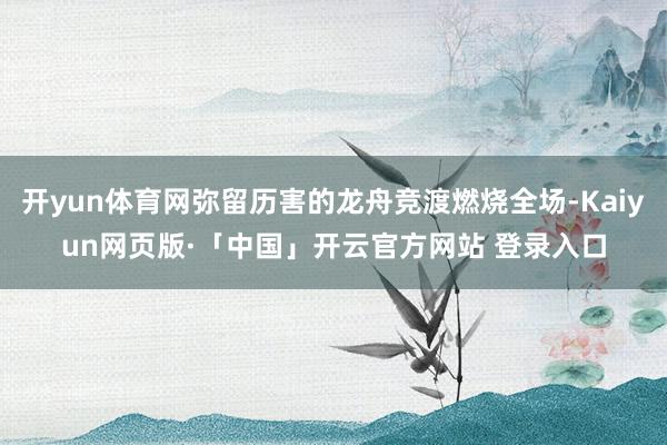 开yun体育网弥留历害的龙舟竞渡燃烧全场-Kaiyun网页版·「中国」开云官方网站 登录入口