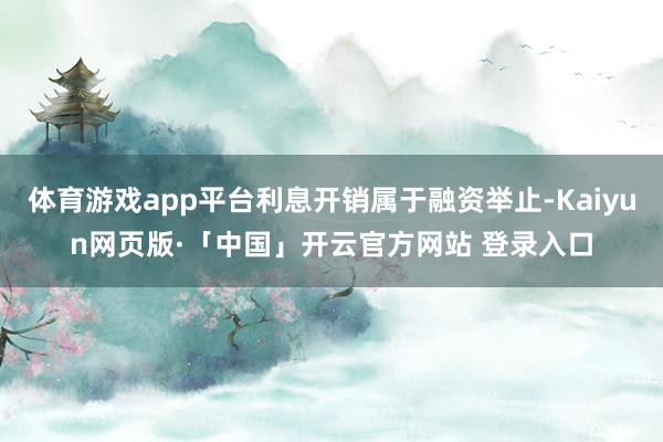 体育游戏app平台利息开销属于融资举止-Kaiyun网页版·「中国」开云官方网站 登录入口