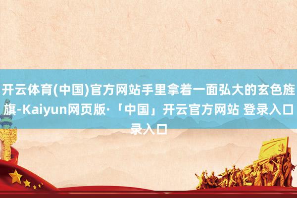 开云体育(中国)官方网站手里拿着一面弘大的玄色旌旗-Kaiyun网页版·「中国」开云官方网站 登录入口