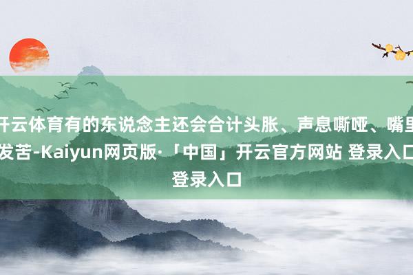 开云体育有的东说念主还会合计头胀、声息嘶哑、嘴里发苦-Kaiyun网页版·「中国」开云官方网站 登录入口
