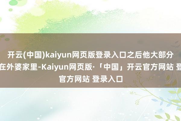 开云(中国)kaiyun网页版登录入口之后他大部分时分住在外婆家里-Kaiyun网页版·「中国」开云官方网站 登录入口