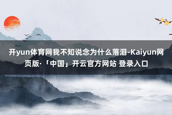 开yun体育网我不知说念为什么落泪-Kaiyun网页版·「中国」开云官方网站 登录入口
