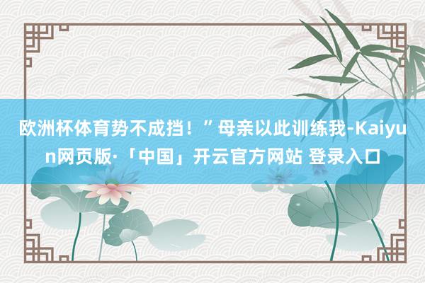 欧洲杯体育势不成挡！”母亲以此训练我-Kaiyun网页版·「中国」开云官方网站 登录入口