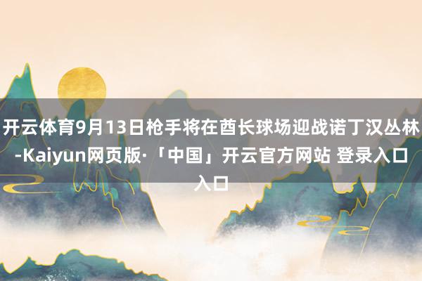 开云体育9月13日枪手将在酋长球场迎战诺丁汉丛林-Kaiyun网页版·「中国」开云官方网站 登录入口
