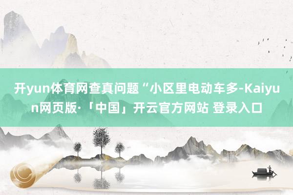 开yun体育网查真问题“小区里电动车多-Kaiyun网页版·「中国」开云官方网站 登录入口