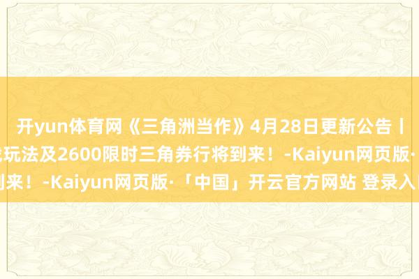 开yun体育网《三角洲当作》4月28日更新公告丨猛攻节开启，炊火挑战玩法及2600限时三角券行将到来！-Kaiyun网页版·「中国」开云官方网站 登录入口