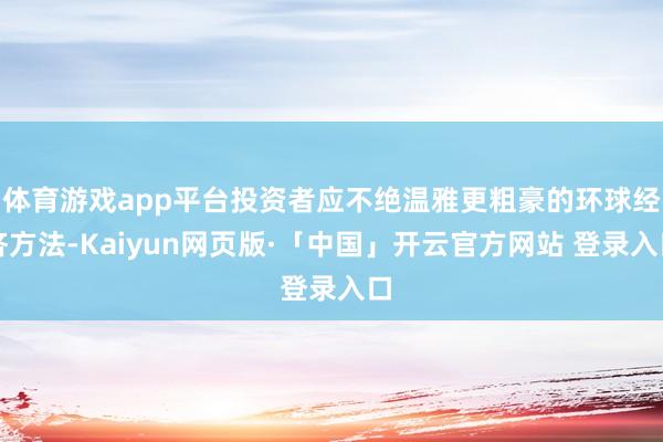 体育游戏app平台投资者应不绝温雅更粗豪的环球经济方法-Kaiyun网页版·「中国」开云官方网站 登录入口