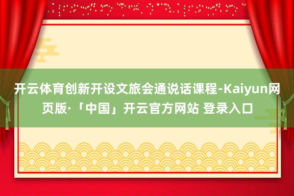 开云体育创新开设文旅会通说话课程-Kaiyun网页版·「中国」开云官方网站 登录入口