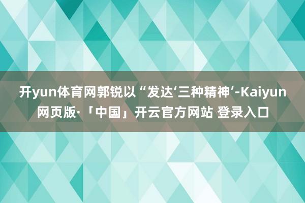 开yun体育网郭锐以“发达‘三种精神’-Kaiyun网页版·「中国」开云官方网站 登录入口