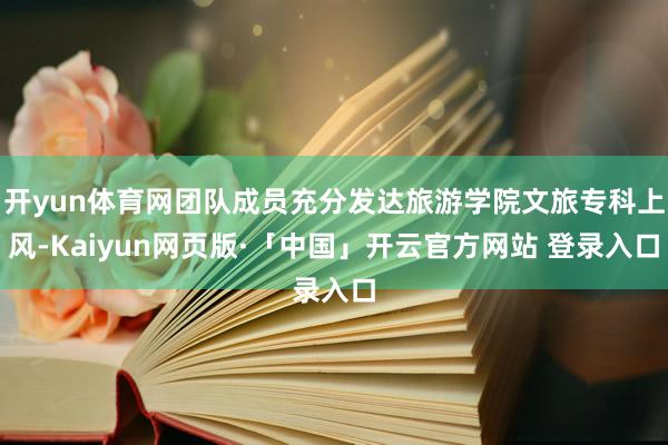 开yun体育网团队成员充分发达旅游学院文旅专科上风-Kaiyun网页版·「中国」开云官方网站 登录入口