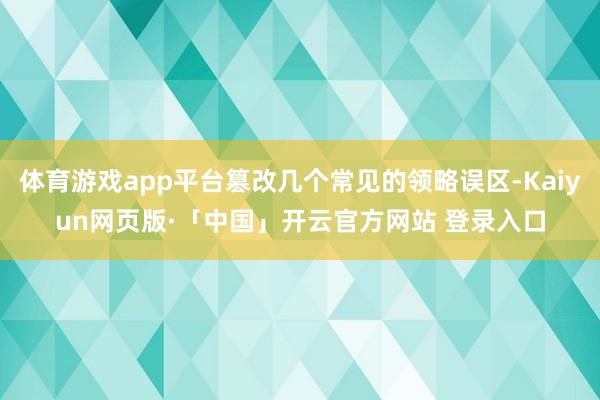 体育游戏app平台篡改几个常见的领略误区-Kaiyun网页版·「中国」开云官方网站 登录入口