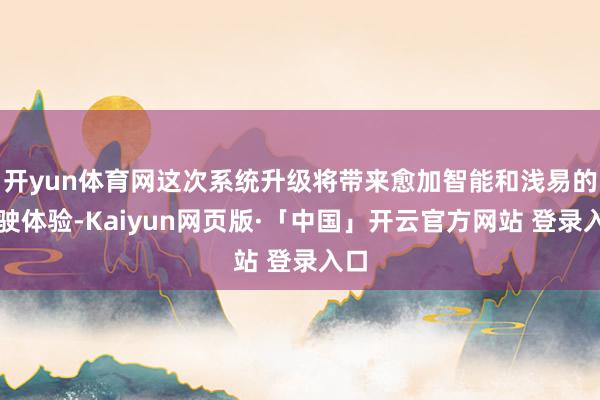 开yun体育网这次系统升级将带来愈加智能和浅易的驾驶体验-Kaiyun网页版·「中国」开云官方网站 登录入口