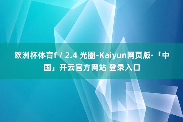 欧洲杯体育f / 2.4 光圈-Kaiyun网页版·「中国」开云官方网站 登录入口