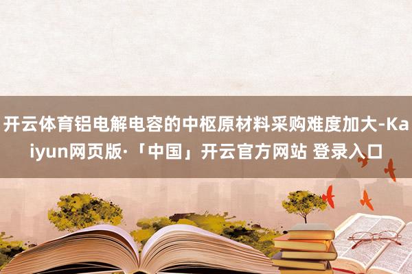 开云体育铝电解电容的中枢原材料采购难度加大-Kaiyun网页版·「中国」开云官方网站 登录入口