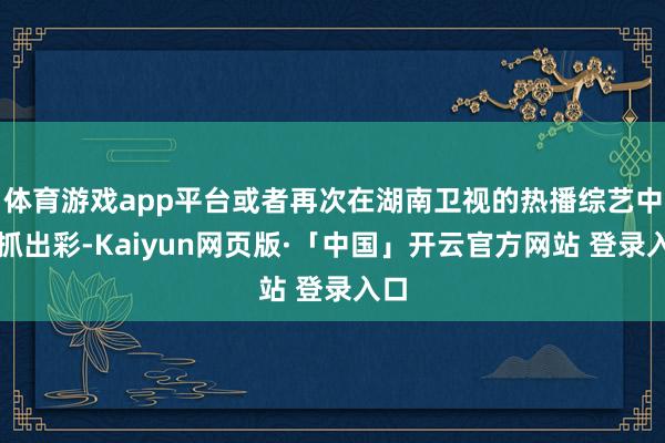 体育游戏app平台或者再次在湖南卫视的热播综艺中主抓出彩-Kaiyun网页版·「中国」开云官方网站 登录入口