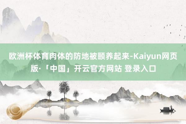 欧洲杯体育肉体的防地被颐养起来-Kaiyun网页版·「中国」开云官方网站 登录入口