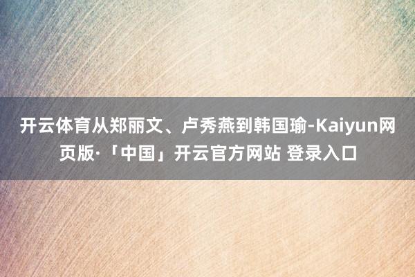 开云体育从郑丽文、卢秀燕到韩国瑜-Kaiyun网页版·「中国」开云官方网站 登录入口