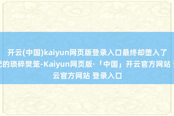 开云(中国)kaiyun网页版登录入口最终却堕入了庸碌婚配的琐碎樊笼-Kaiyun网页版·「中国」开云官方网站 登录入口