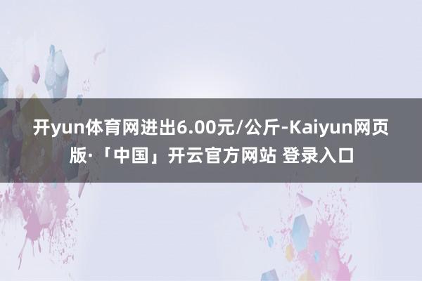 开yun体育网进出6.00元/公斤-Kaiyun网页版·「中国」开云官方网站 登录入口
