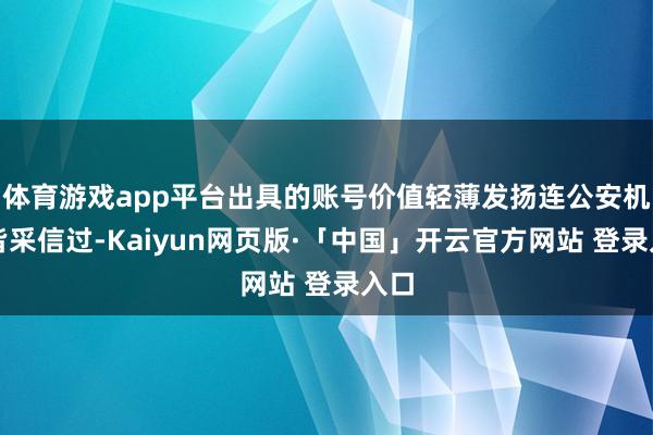 体育游戏app平台出具的账号价值轻薄发扬连公安机关皆采信过-Kaiyun网页版·「中国」开云官方网站 登录入口