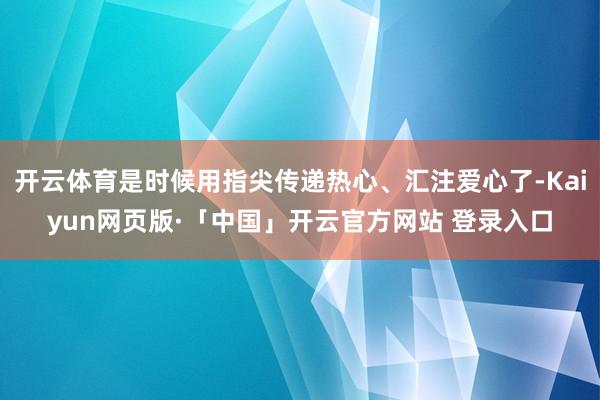 开云体育是时候用指尖传递热心、汇注爱心了-Kaiyun网页版·「中国」开云官方网站 登录入口