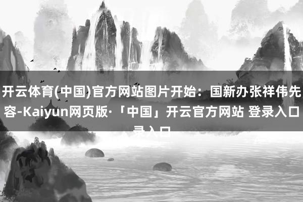 开云体育(中国)官方网站图片开始：国新办张祥伟先容-Kaiyun网页版·「中国」开云官方网站 登录入口