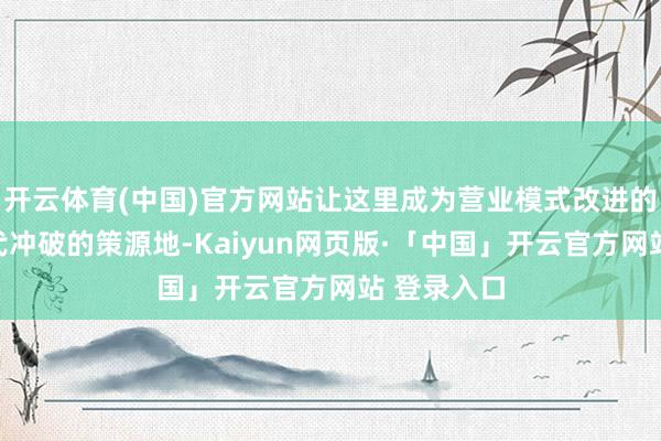 开云体育(中国)官方网站让这里成为营业模式改进的沃土和时代冲破的策源地-Kaiyun网页版·「中国」开云官方网站 登录入口