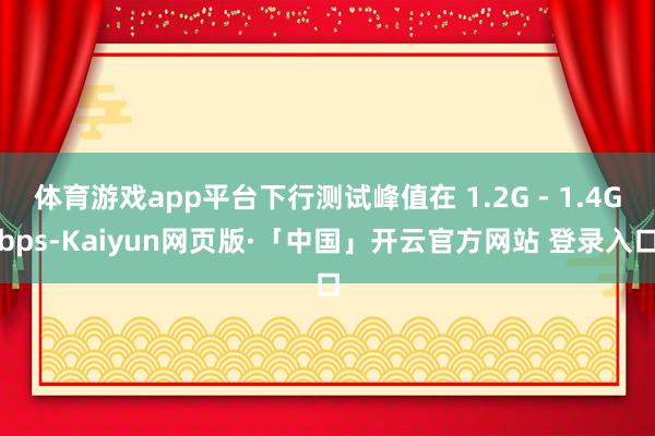 体育游戏app平台下行测试峰值在 1.2G - 1.4Gbps-Kaiyun网页版·「中国」开云官方网站 登录入口