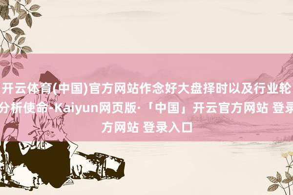 开云体育(中国)官方网站作念好大盘择时以及行业轮动的分析使命-Kaiyun网页版·「中国」开云官方网站 登录入口