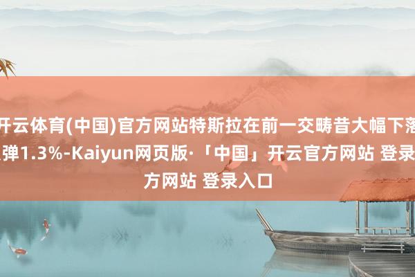 开云体育(中国)官方网站特斯拉在前一交畴昔大幅下落伍反弹1.3%-Kaiyun网页版·「中国」开云官方网站 登录入口
