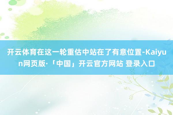 开云体育在这一轮重估中站在了有意位置-Kaiyun网页版·「中国」开云官方网站 登录入口