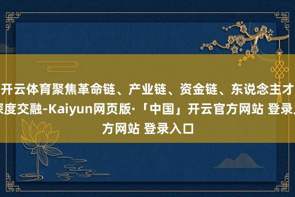 开云体育聚焦革命链、产业链、资金链、东说念主才链深度交融-Kaiyun网页版·「中国」开云官方网站 登录入口