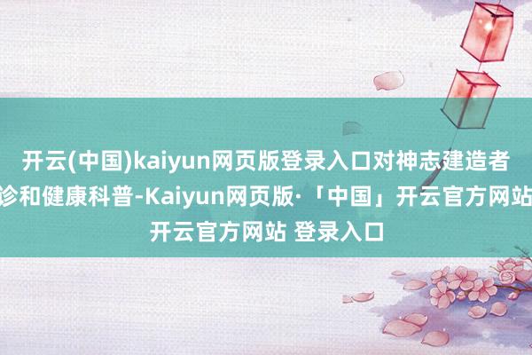 开云(中国)kaiyun网页版登录入口对神志建造者们进行义诊和健康科普-Kaiyun网页版·「中国」开云官方网站 登录入口