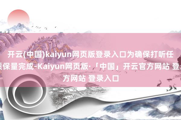 开云(中国)kaiyun网页版登录入口为确保打听任务保质保量完成-Kaiyun网页版·「中国」开云官方网站 登录入口